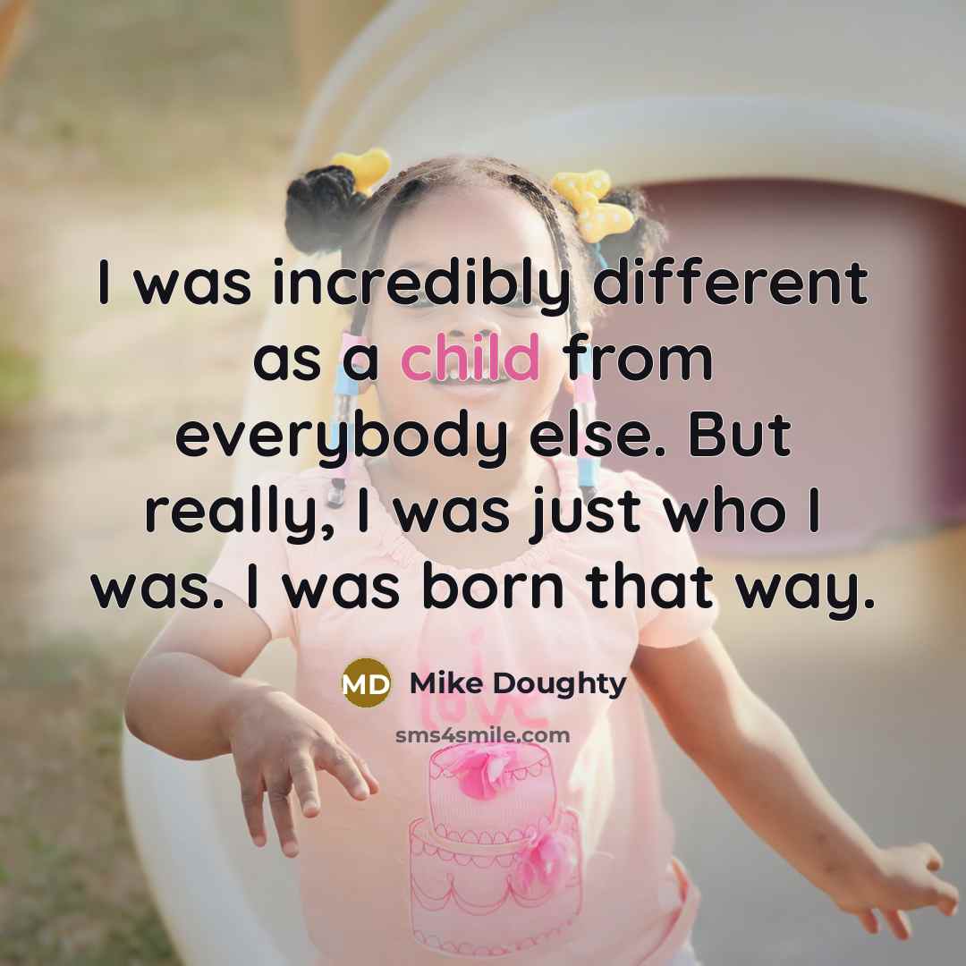 “I was incredibly different as a child from everybody else. But really, I was just who I was. I was born that way.” quote by Mike Doughty