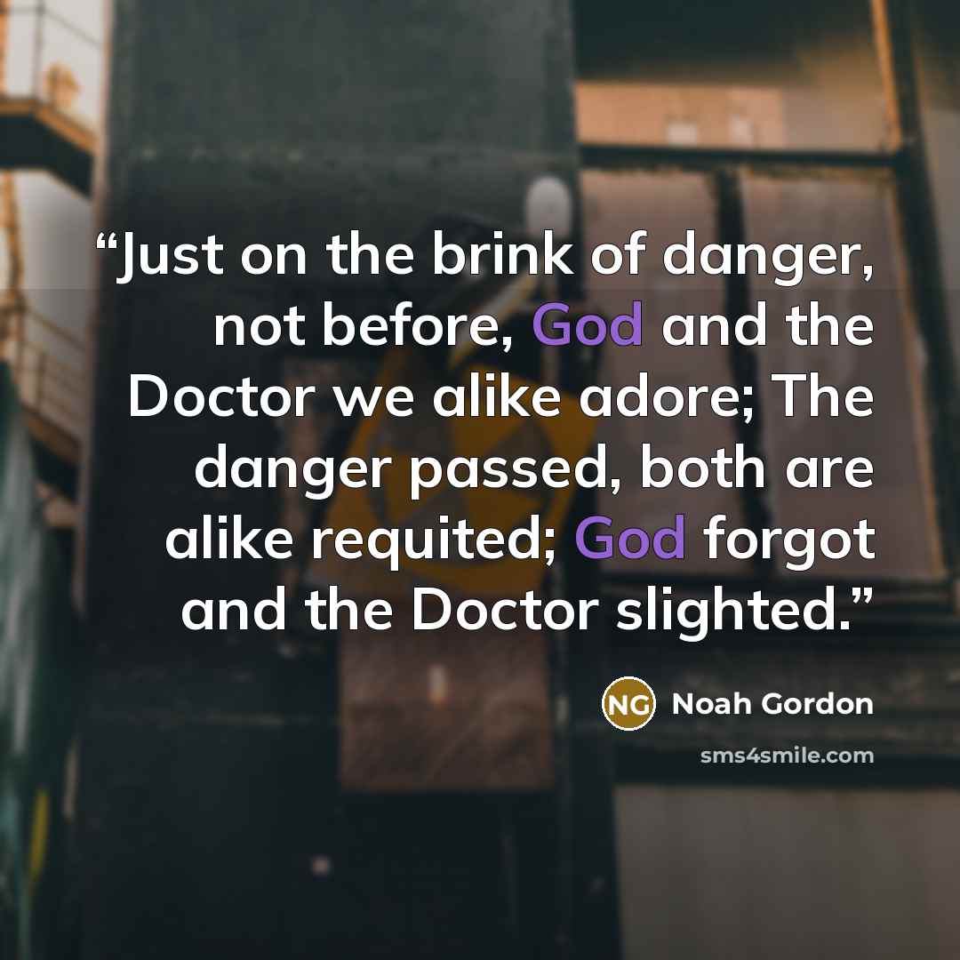 “Just on the brink of danger, not before, God and the Doctor we alike adore; The danger passed, both are alike requited; God forgot and the Doctor slighted.” quote by Noah Gordon