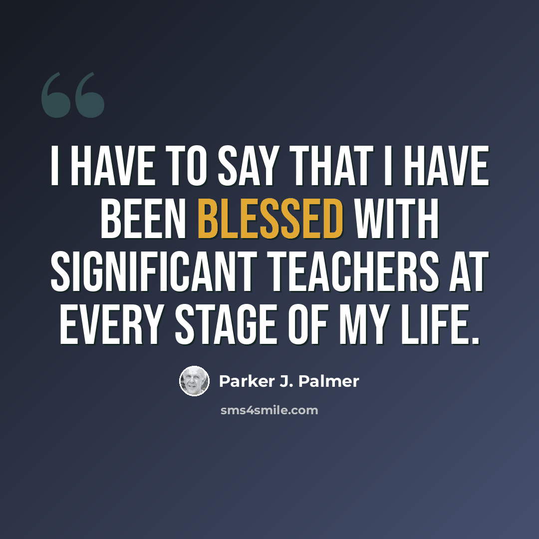 “I have to say that I have been blessed with significant teachers at every stage of my life.” quote by Parker J. Palmer