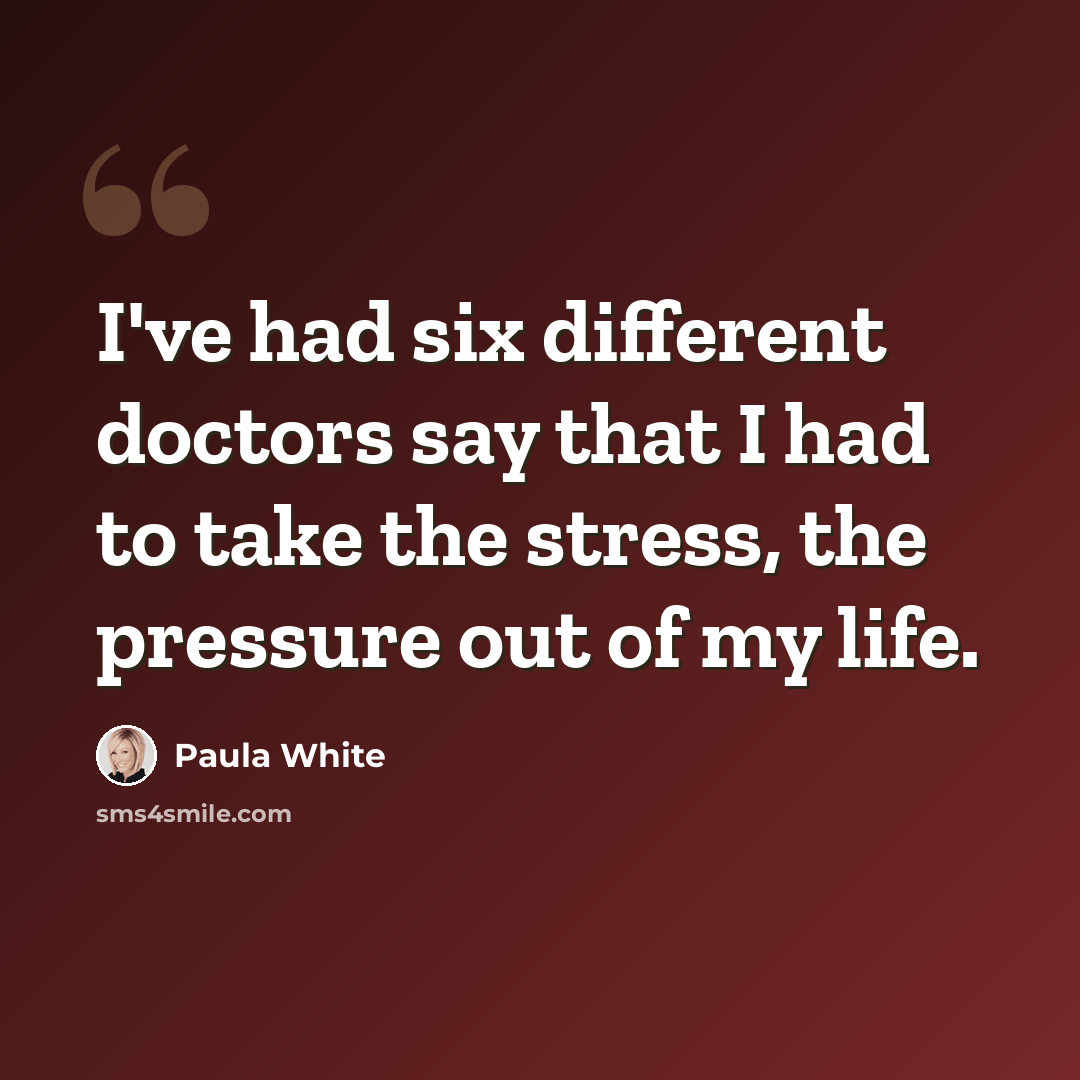 “I've had six different doctors say that I had to take the stress, the pressure out of my life.” quote by Paula White