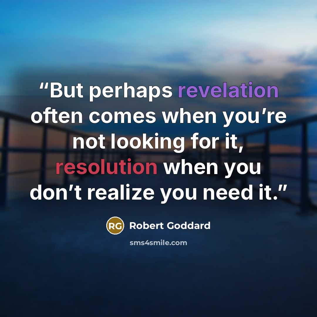 “But perhaps revelation often comes when you’re not looking for it, resolution when you don’t realize you need it.” quote by Robert Goddard