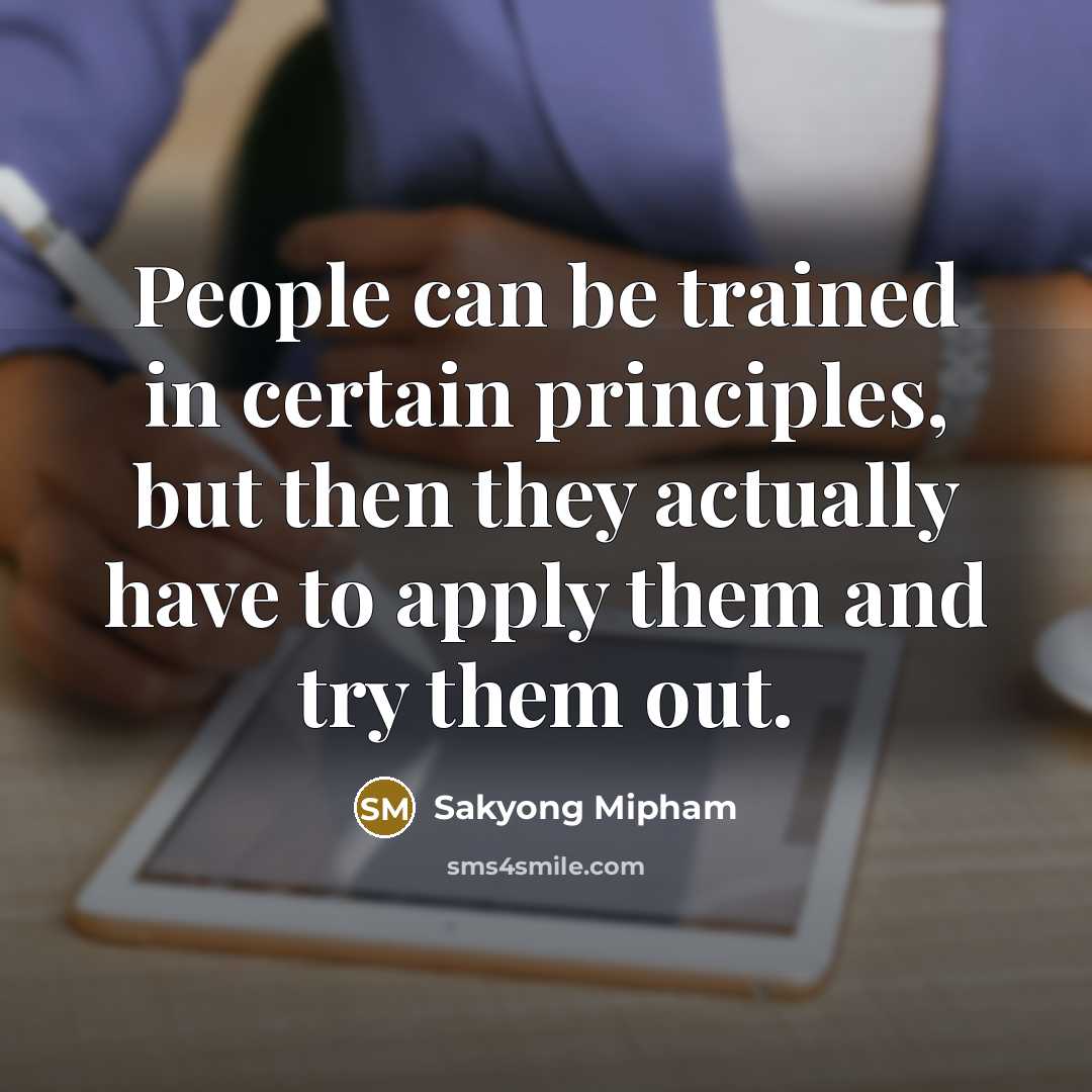 “People can be trained in certain principles, but then they actually have to apply them and try them out.” quote by Sakyong Mipham