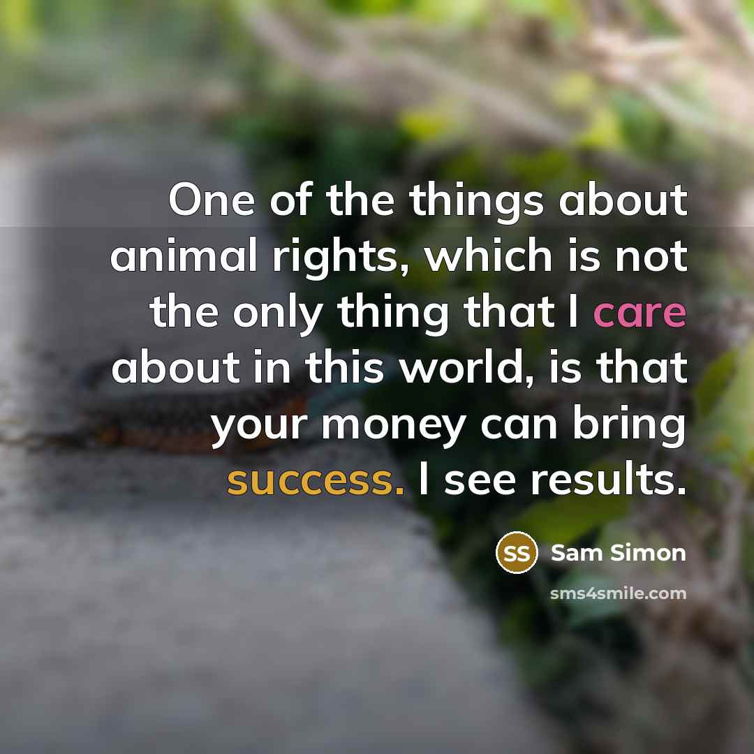 “One of the things about animal rights, which is not the only thing that I care about in this world, is that your money can bring success. I see results.” quote by Sam Simon