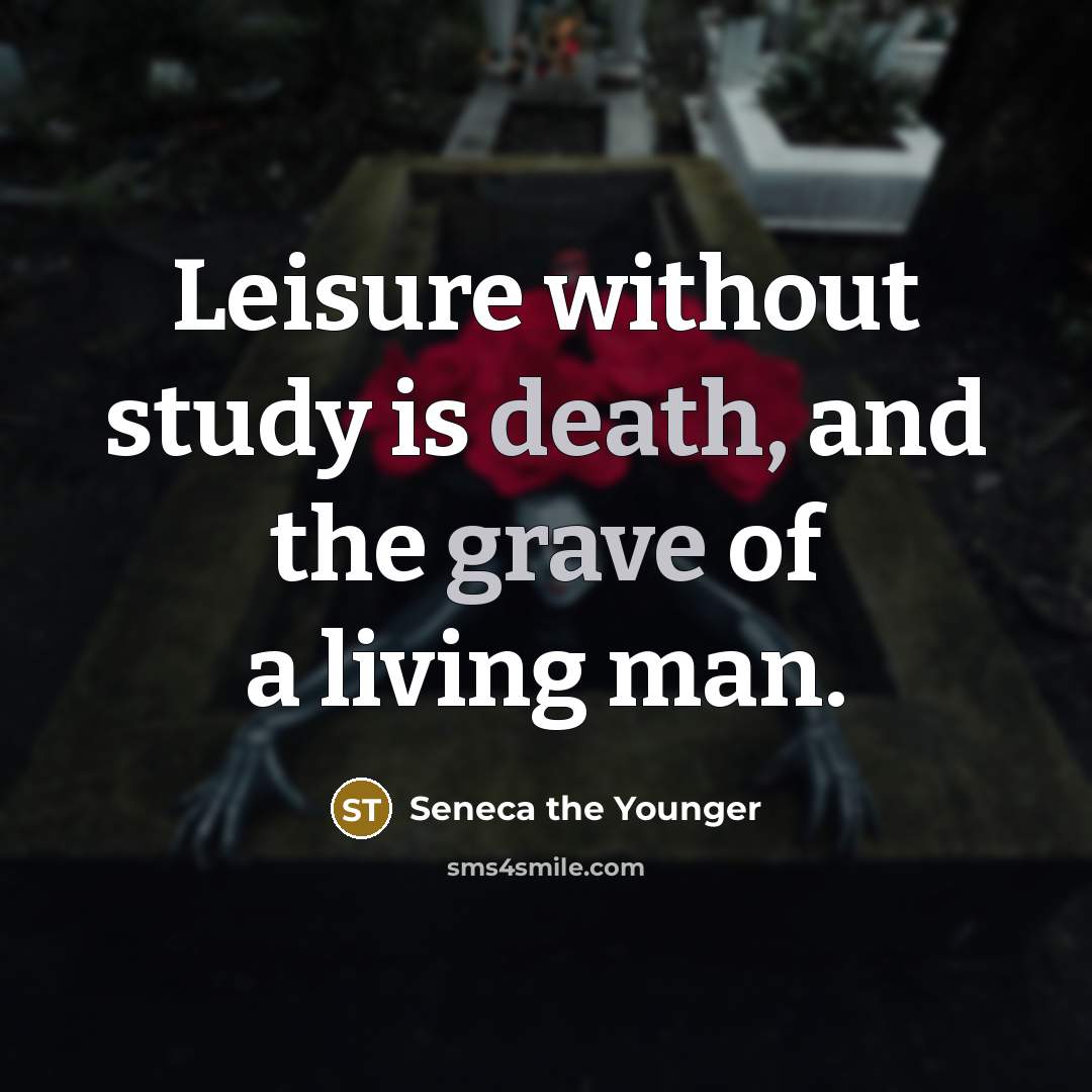 “Leisure without study is death, and the grave of a living man.” quote by Seneca the Younger
