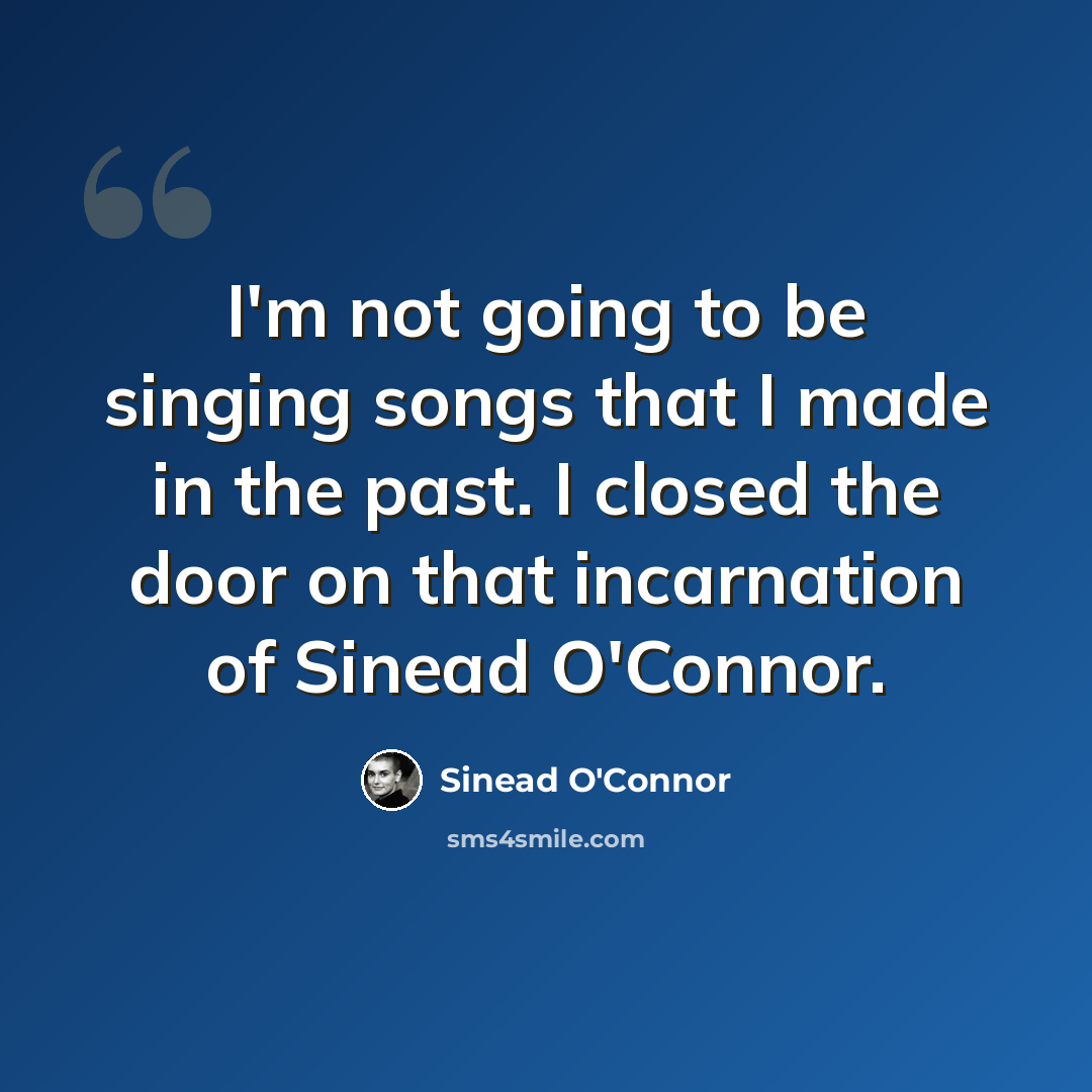 “I'm not going to be singing songs that I made in the past. I closed the door on that incarnation of Sinead O'Connor.” quote by Sinead O'Connor