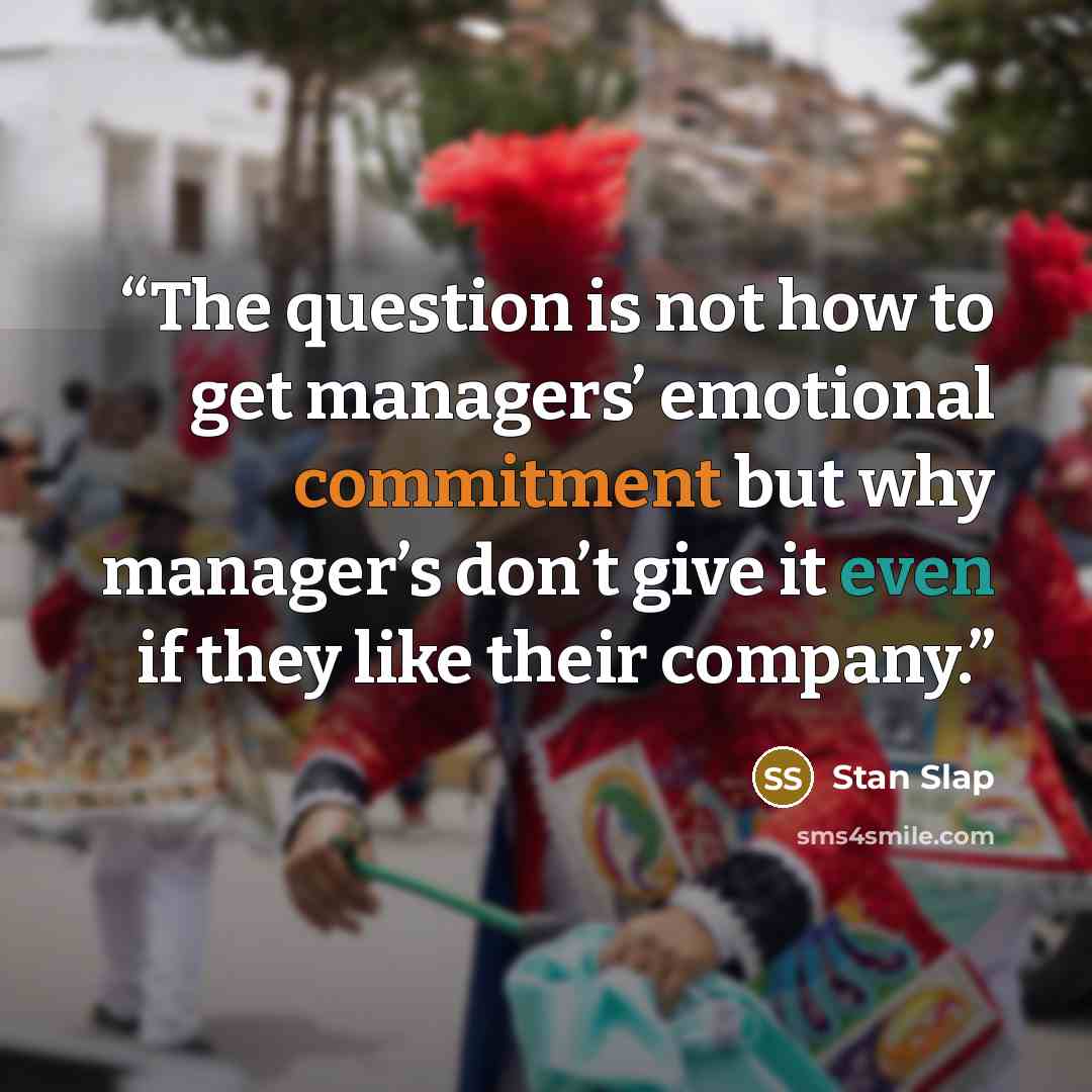 “The question is not how to get managers’ emotional commitment but why manager’s don’t give it even if they like their company.” quote by Stan Slap