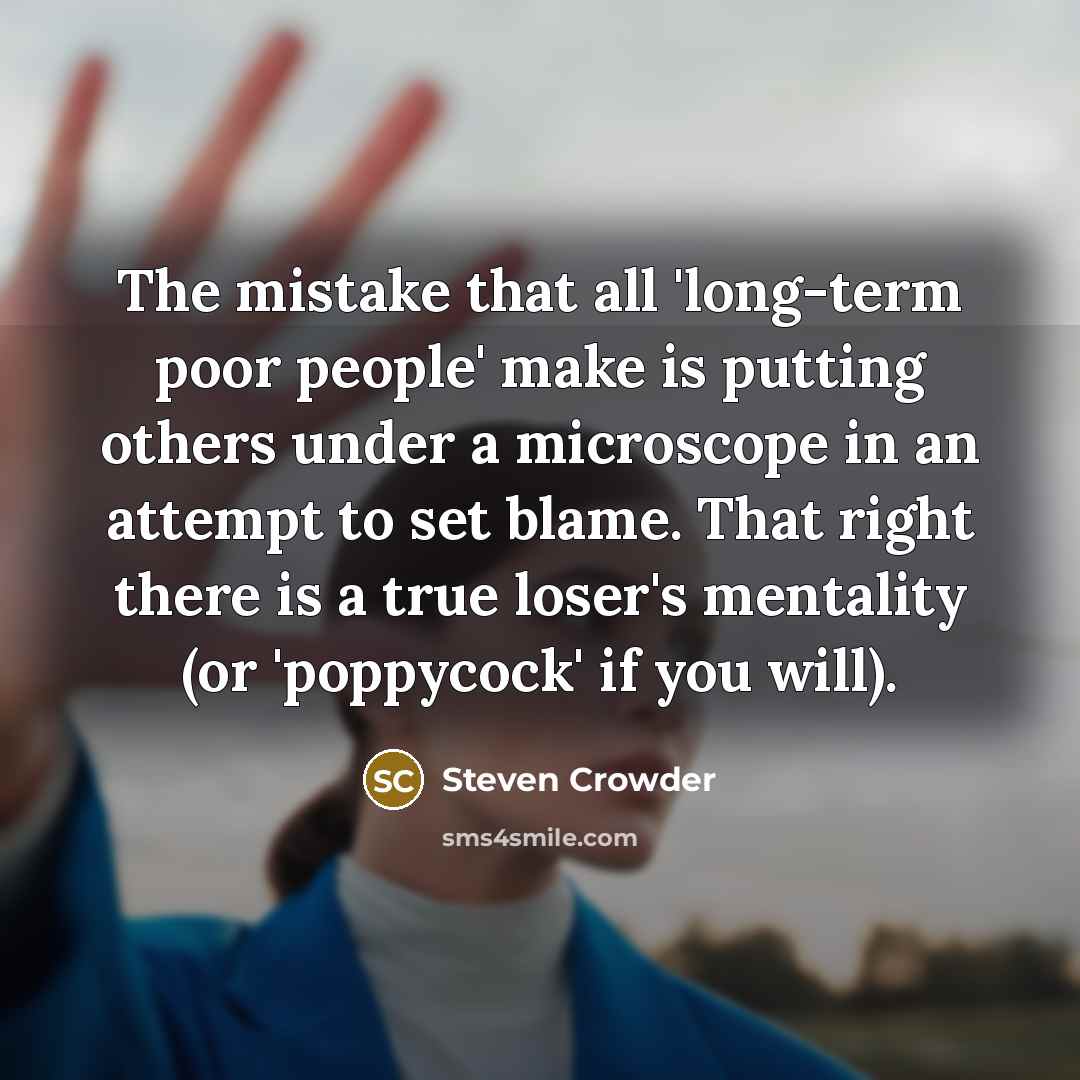 “The mistake that all 'long-term poor people' make is putting others under a microscope in an attempt to set blame. That right there is a true loser's mentality (or 'poppycock' if you will).” quote by Steven Crowder