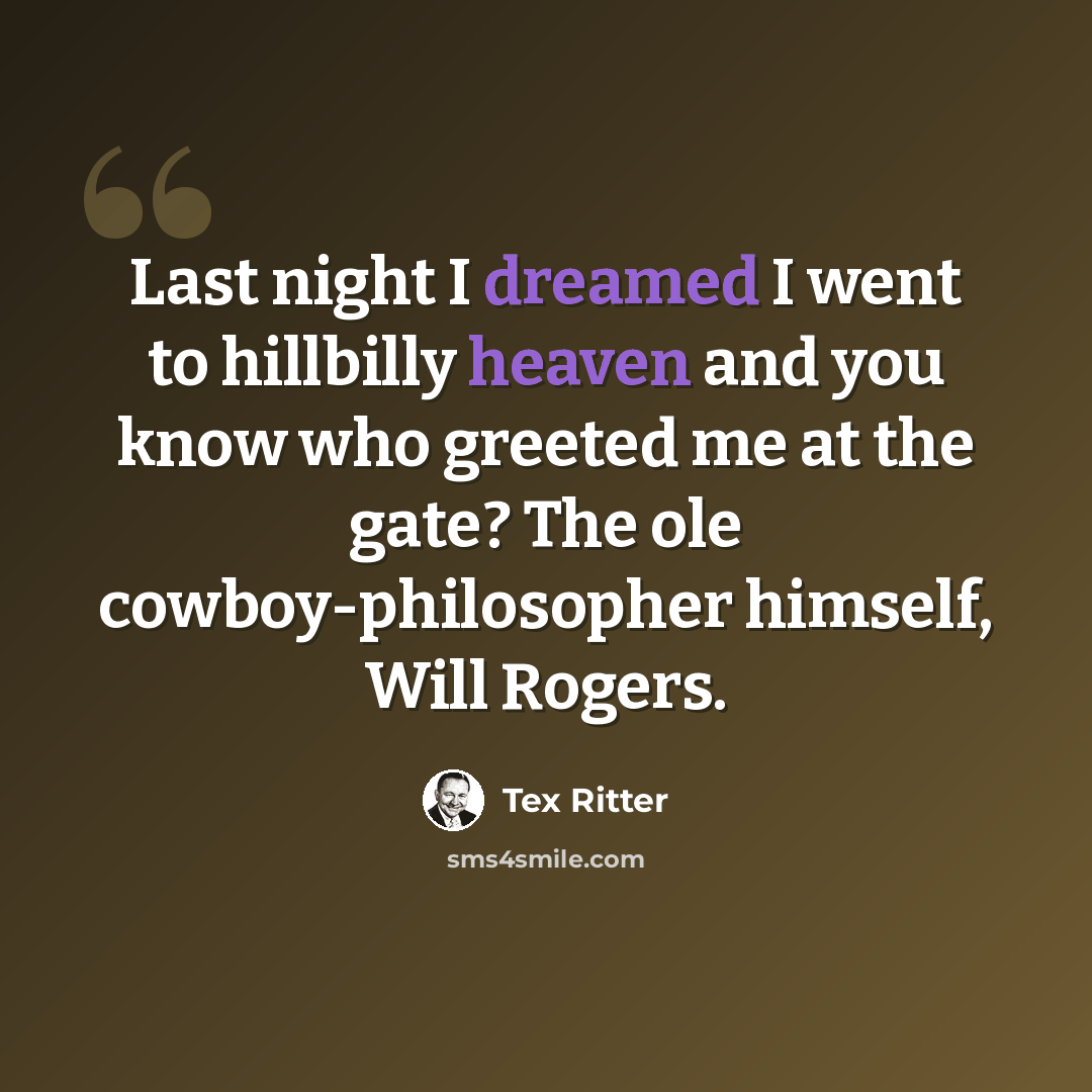 “Last night I dreamed I went to hillbilly heaven and you know who greeted me at the gate? The ole cowboy-philosopher himself, Will Rogers.” quote by Tex Ritter