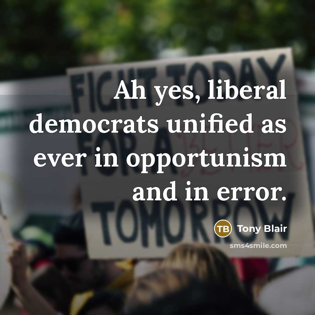 “Ah yes, liberal democrats unified as ever in opportunism and in error.” quote by Tony Blair