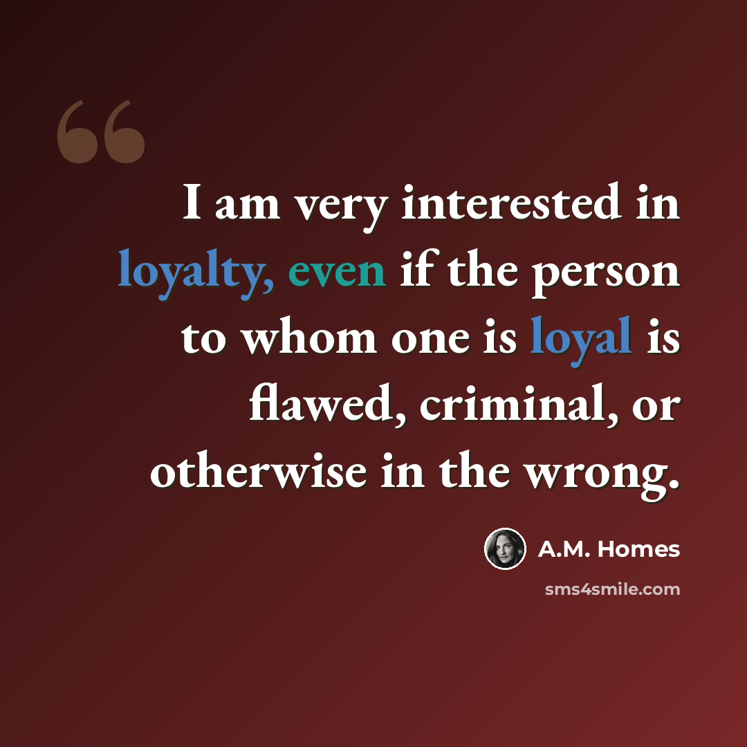 “I am very interested in loyalty, even if the person to whom one is loyal is flawed, criminal, or otherwise in the wrong.” quote by A.M. Homes