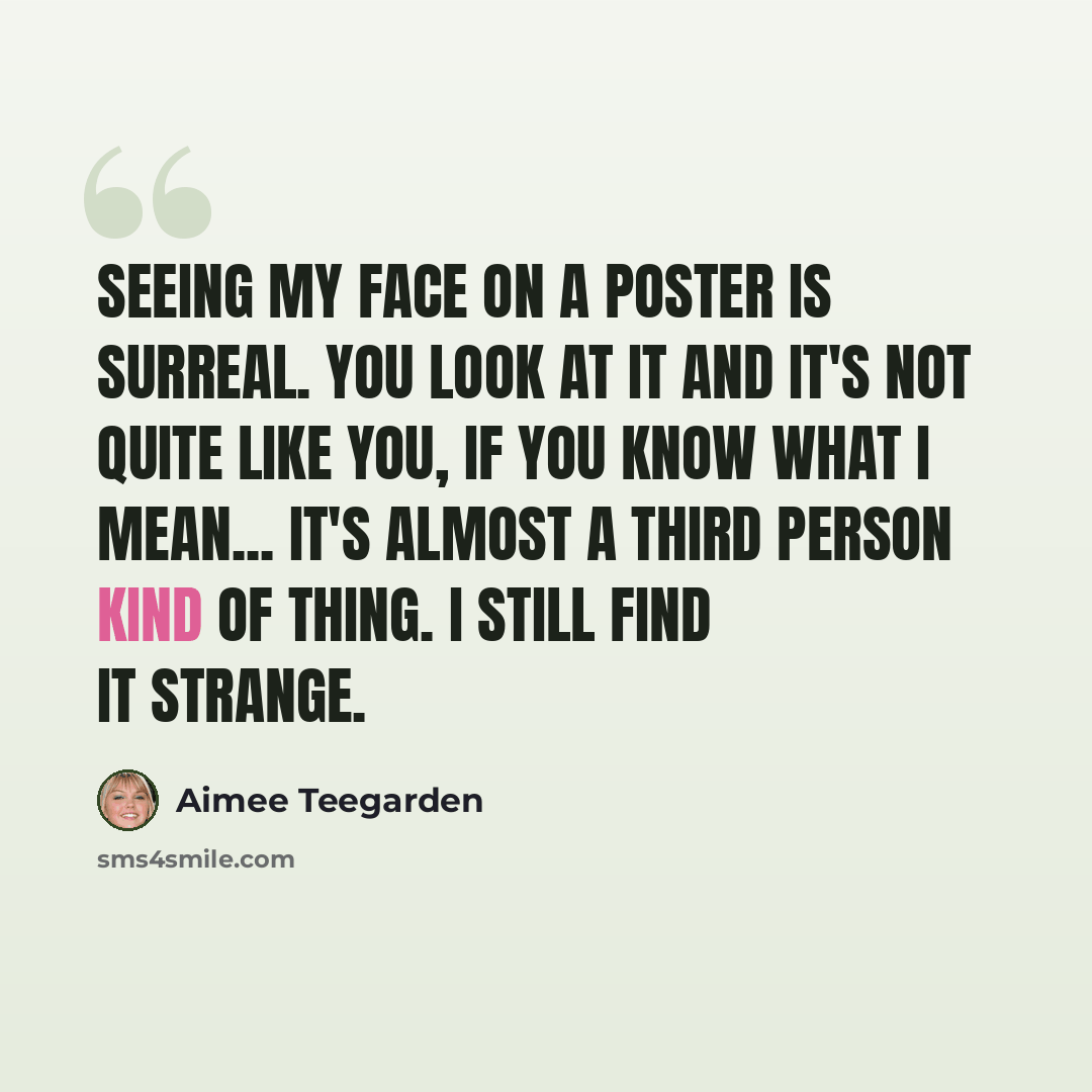 “Seeing my face on a poster is surreal. You look at it and it's not quite like you, if you know what I mean... it's almost a third person kind of thing. I still find it strange.” quote by Aimee Teegarden