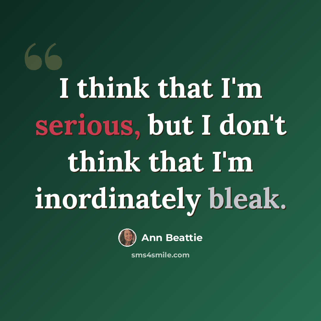 “I think that I'm serious, but I don't think that I'm inordinately bleak.” quote by Ann Beattie