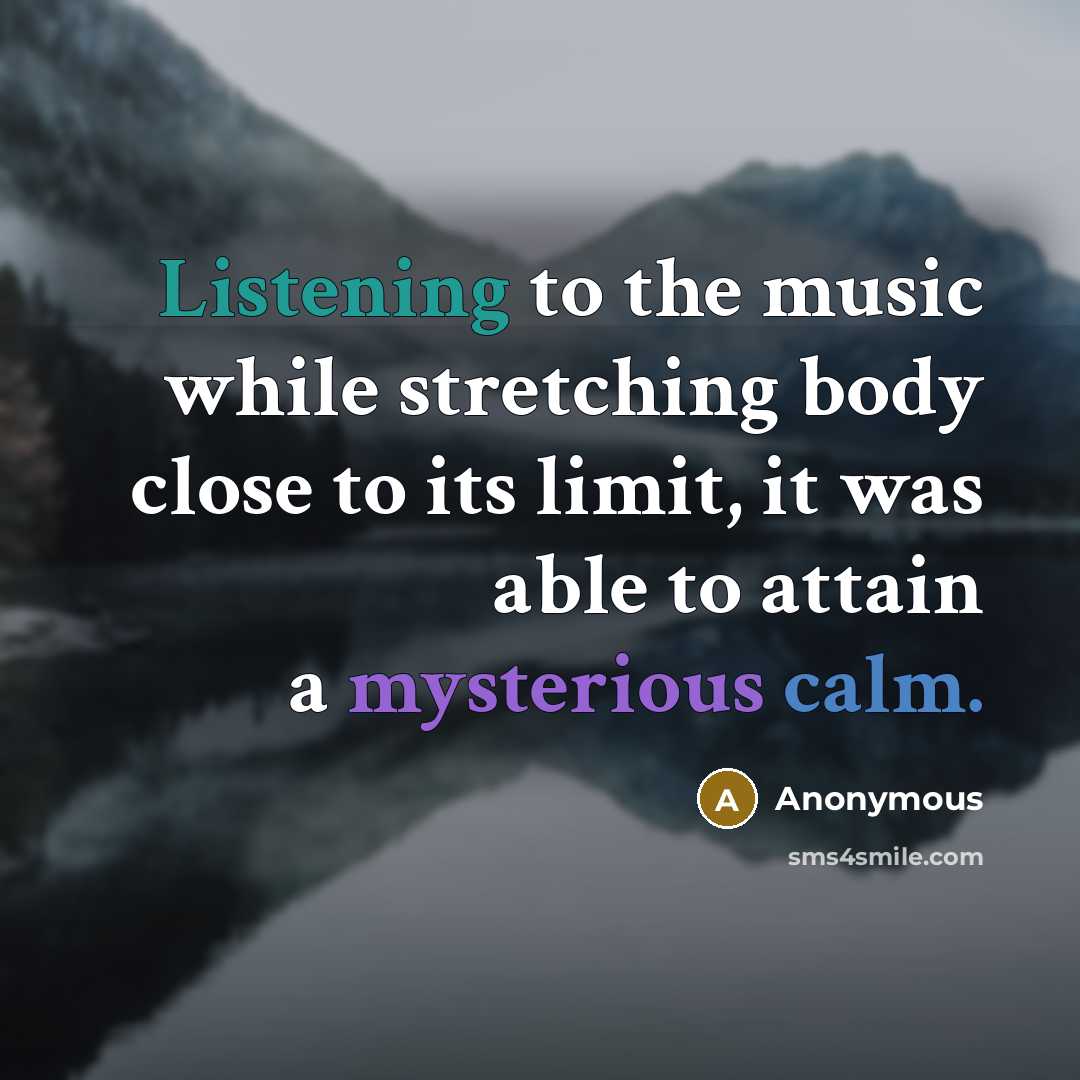 “Listening to the music while stretching body close to its limit, it was able to attain a mysterious calm.” quote by Anonymous