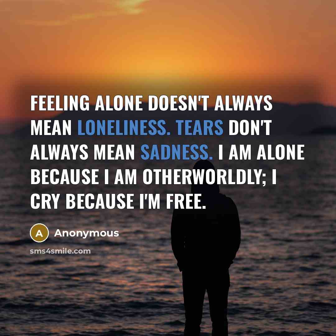 “Feeling alone doesn't always mean loneliness. Tears don't always mean sadness. I am alone because I am otherworldly; I cry because I'm free.” quote by Anonymous