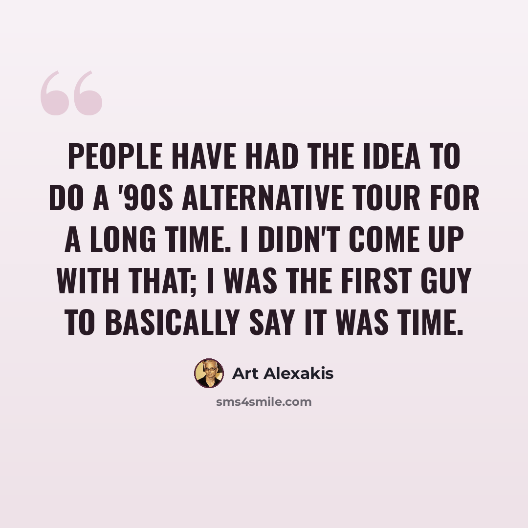 “People have had the idea to do a '90s alternative tour for a long time. I didn't come up with that; I was the first guy to basically say it was time.” quote by Art Alexakis