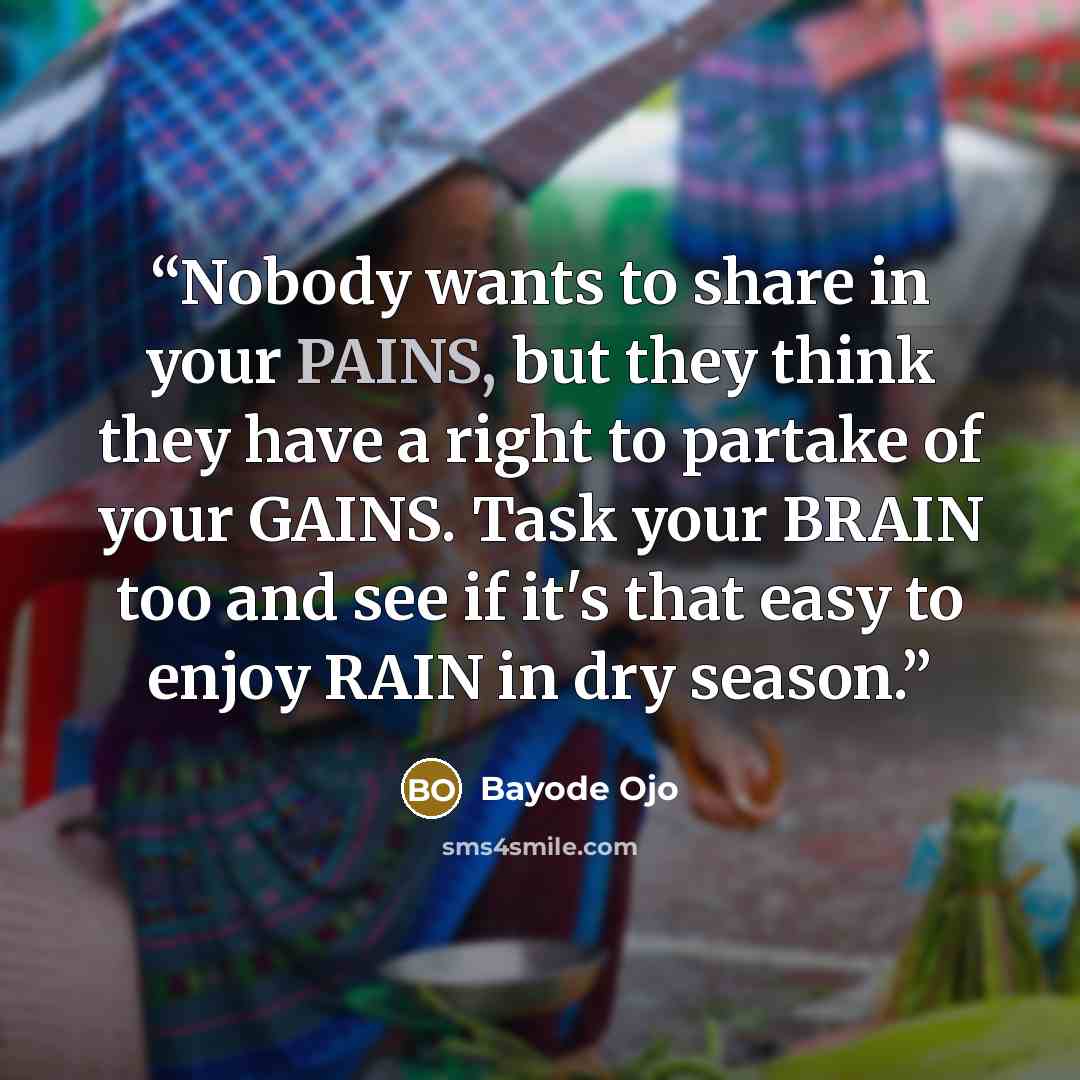 “Nobody wants to share in your PAINS, but they think they have a right to partake of your GAINS. Task your BRAIN too and see if it's that easy to enjoy RAIN in dry season.” quote by Bayode Ojo