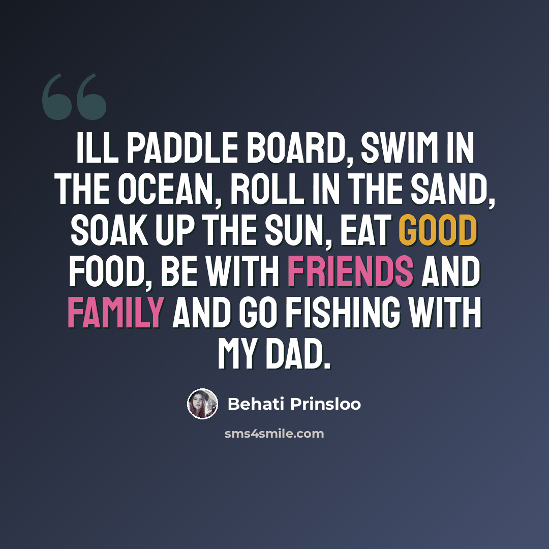 “Ill paddle board, swim in the ocean, roll in the sand, soak up the sun, eat good food, be with friends and family and go fishing with my dad.” quote by Behati Prinsloo