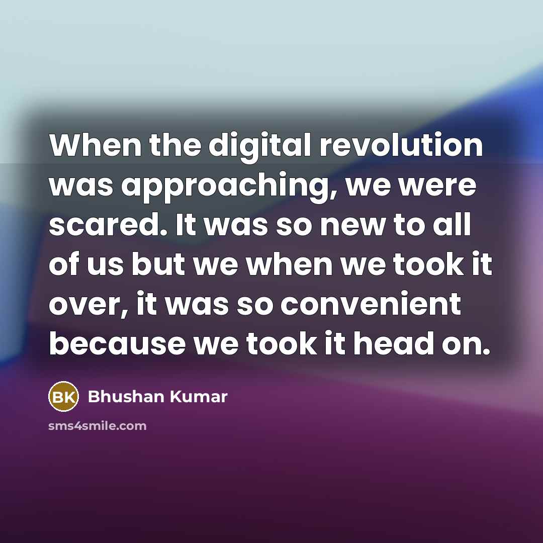 “When the digital revolution was approaching, we were scared. It was so new to all of us but we when we took it over, it was so convenient because we took it head on.” quote by Bhushan Kumar