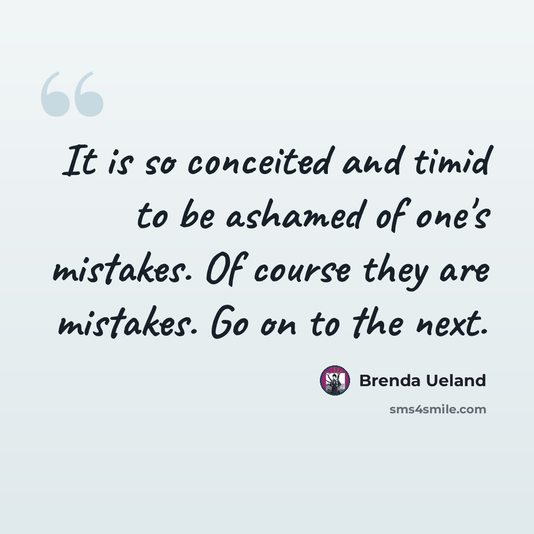 “It is so conceited and timid to be ashamed of one's mistakes. Of course they are mistakes. Go on to the next.” quote by Brenda Ueland