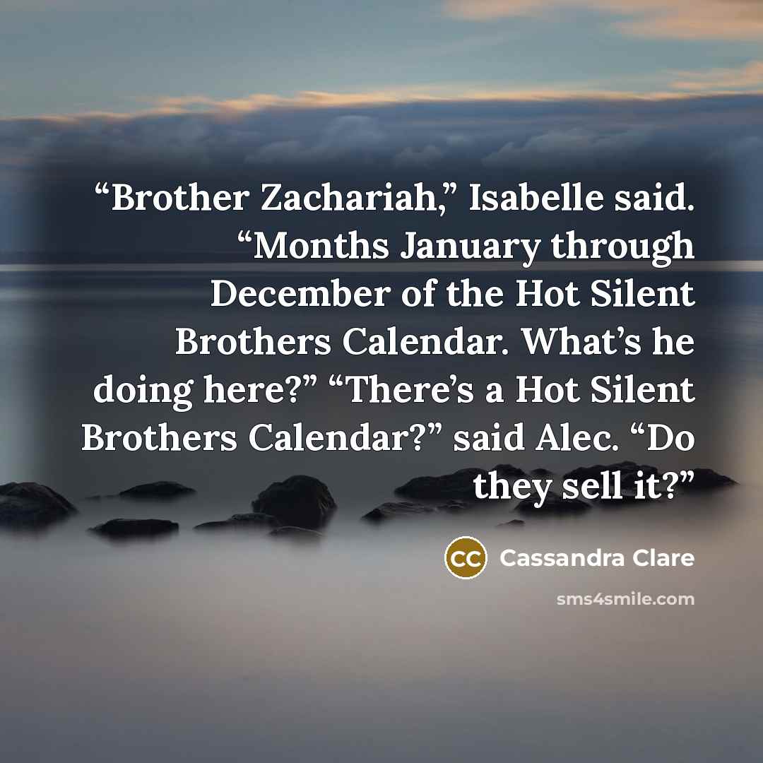 “Brother Zachariah,” Isabelle said. “Months January through December of the Hot Silent Brothers Calendar. What’s he doing here?” “There’s a Hot Silent Brothers Calendar?” said Alec. “Do they sell it?” quote by Cassandra Clare