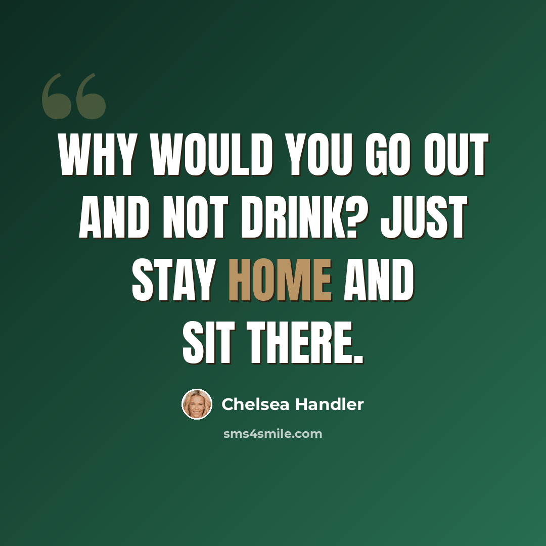 “Why would you go out and not drink? Just stay home and sit there.” quote by Chelsea Handler