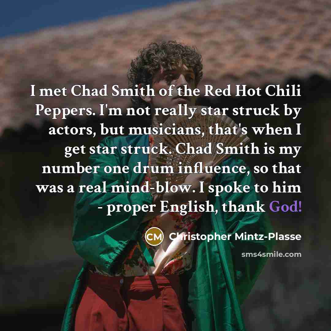 “I met Chad Smith of the Red Hot Chili Peppers. I'm not really star struck by actors, but musicians, that's when I get star struck. Chad Smith is my number one drum influence, so that was a real mind-blow. I spoke to him - proper English, thank God!” quote by Christopher Mintz-Plasse