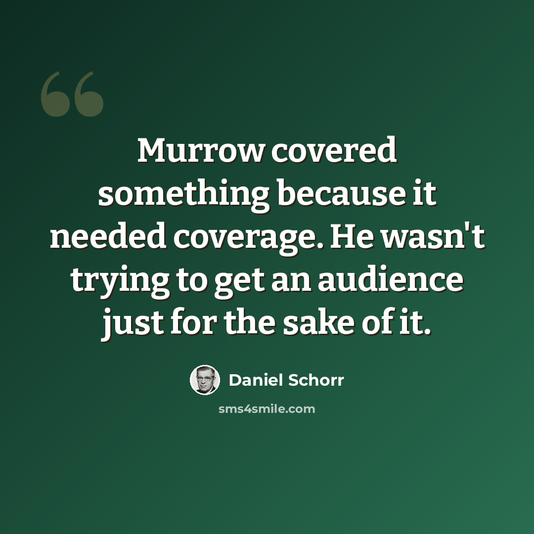 “Murrow covered something because it needed coverage. He wasn't trying to get an audience just for the sake of it.” quote by Daniel Schorr