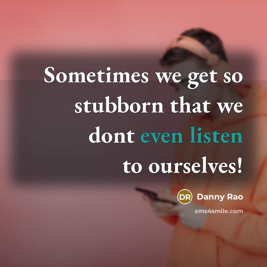 “Sometimes we get so stubborn that we dont even listen to ourselves!” quote by Danny Rao
