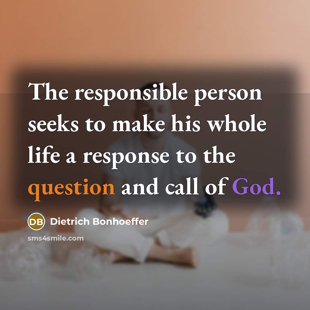 “The responsible person seeks to make his whole life a response to the question and call of God.” quote by Dietrich Bonhoeffer