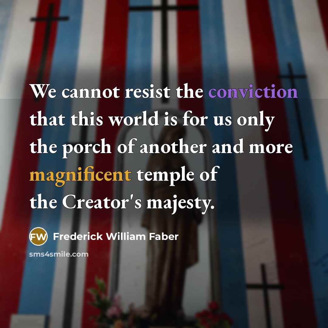 “We cannot resist the conviction that this world is for us only the porch of another and more magnificent temple of the Creator's majesty.” quote by Frederick William Faber