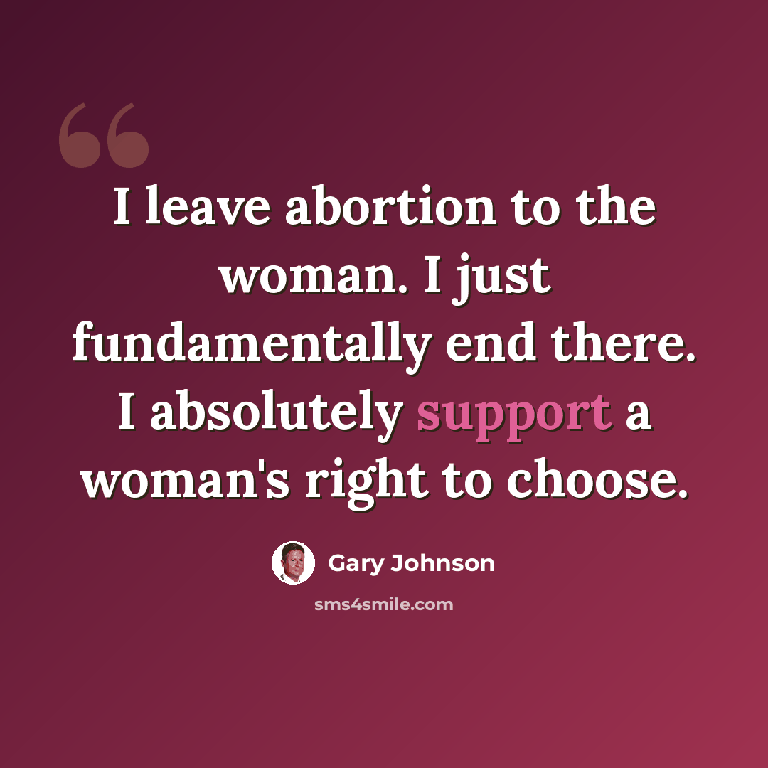 “I leave abortion to the woman. I just fundamentally end there. I absolutely support a woman's right to choose.” quote by Gary Johnson