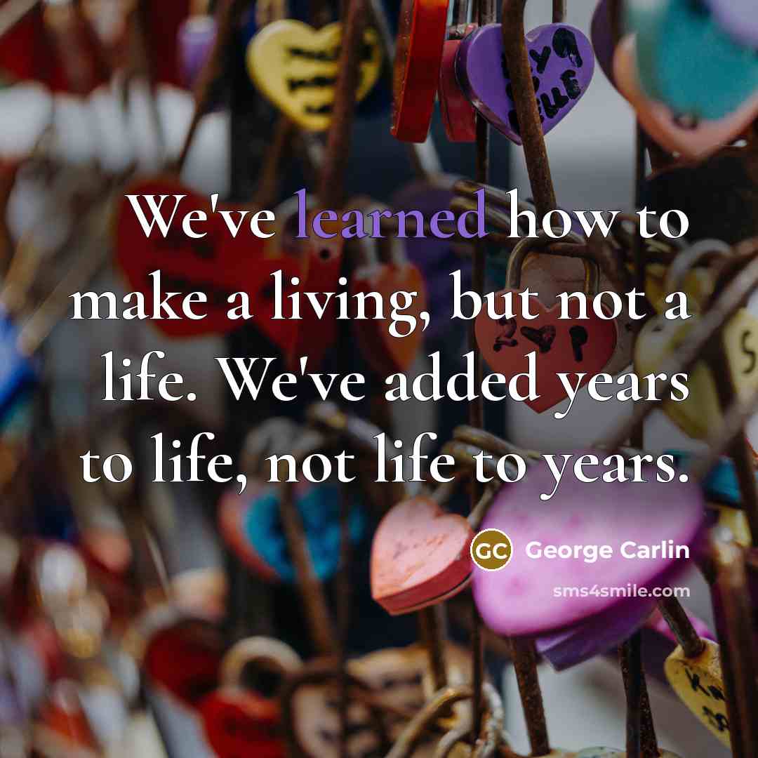 “We've learned how to make a living, but not a life. We've added years to life, not life to years.” quote by George Carlin