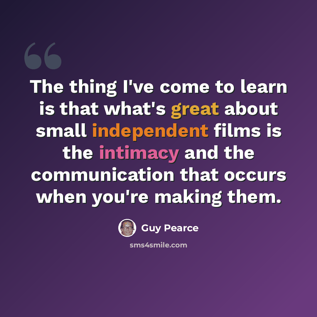 “The thing I've come to learn is that what's great about small independent films is the intimacy and the communication that occurs when you're making them.” quote by Guy Pearce