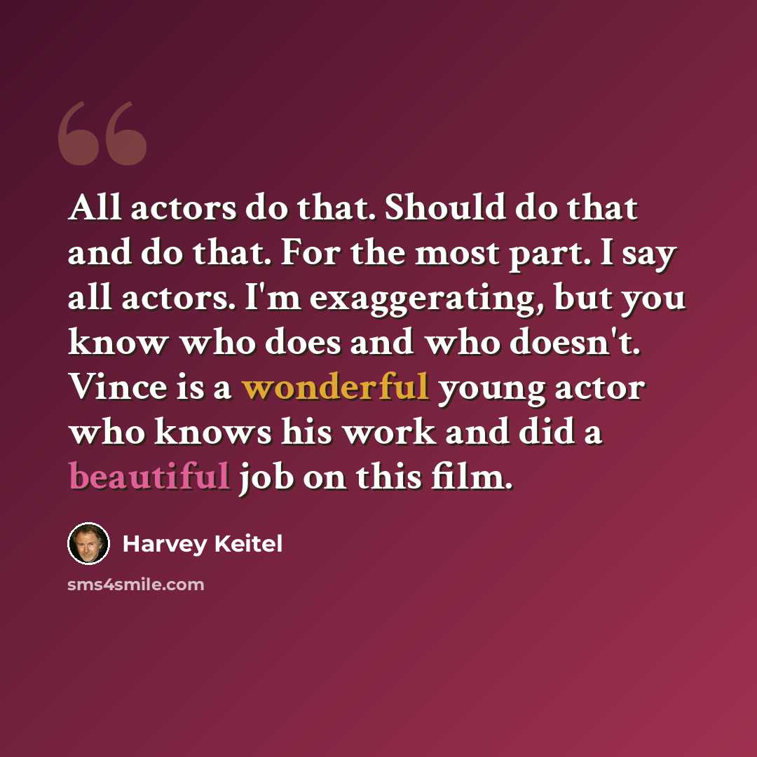 “All actors do that. Should do that and do that. For the most part. I say all actors. I'm exaggerating, but you know who does and who doesn't. Vince is a wonderful young actor who knows his work and did a beautiful job on this film.” quote by Harvey Keitel