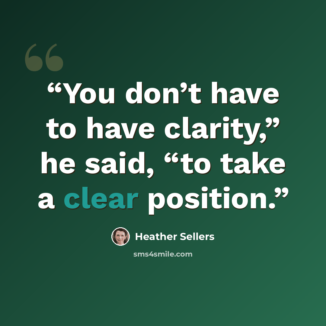“You don’t have to have clarity,” he said, “to take a clear position.” quote by Heather Sellers