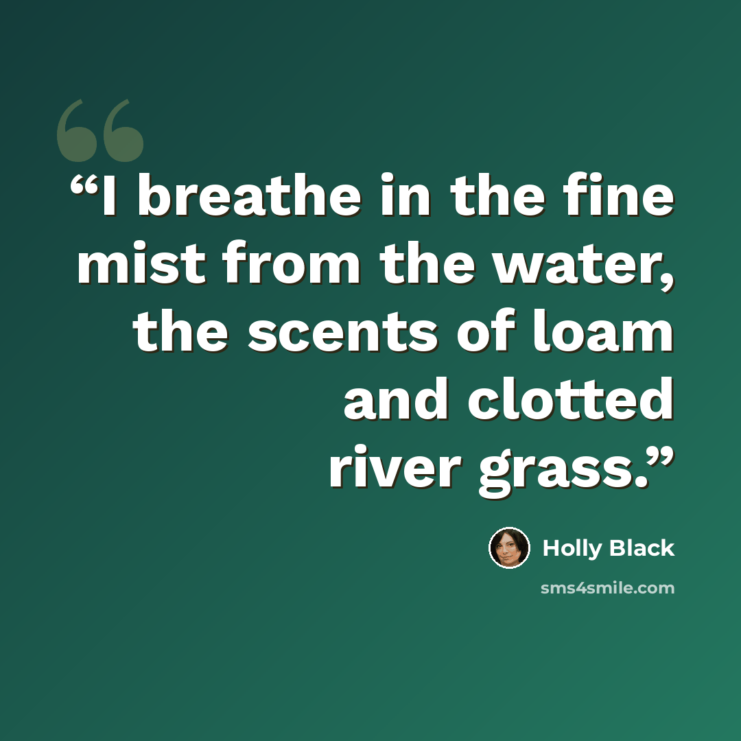“I breathe in the fine mist from the water, the scents of loam and clotted river grass.” quote by Holly Black