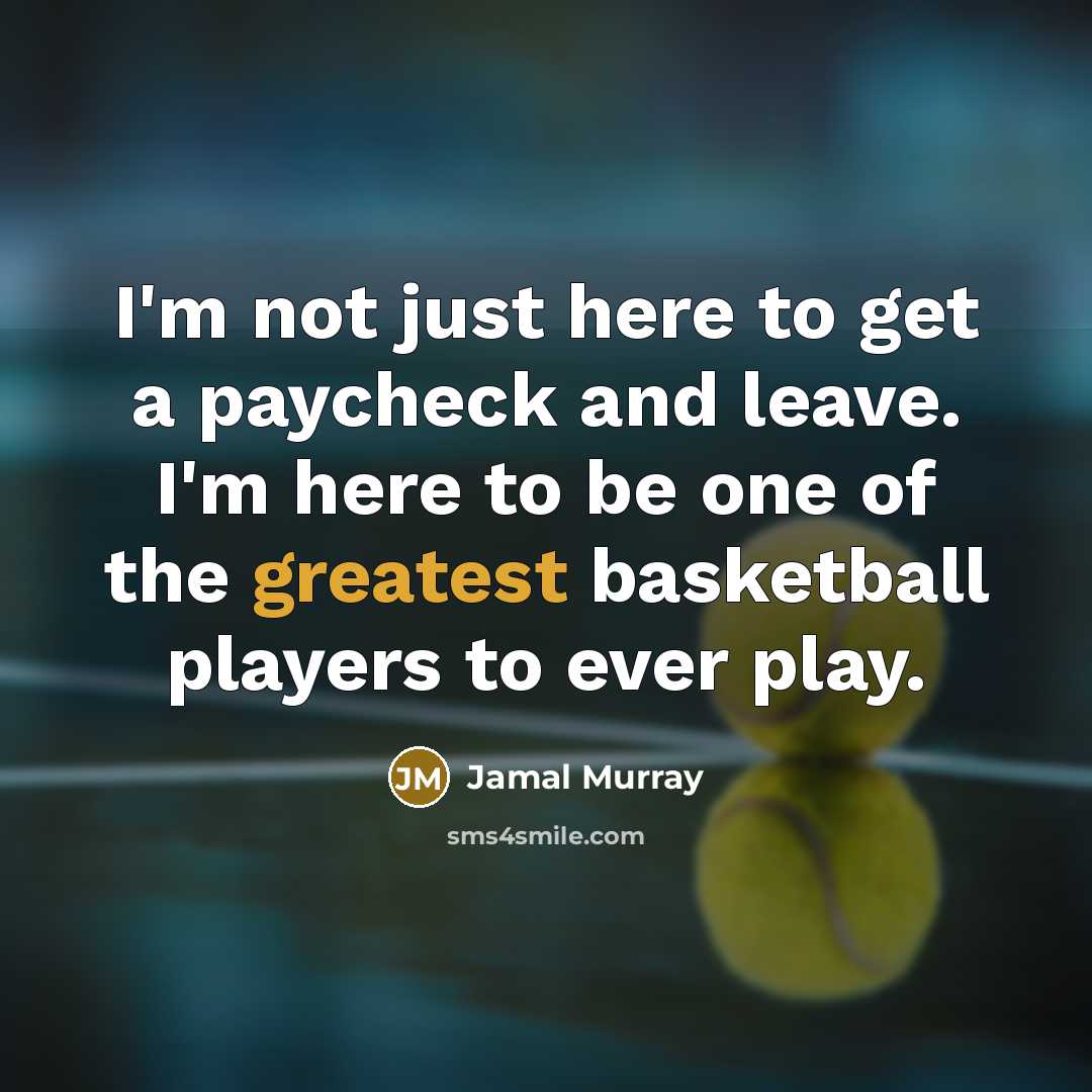 “I'm not just here to get a paycheck and leave. I'm here to be one of the greatest basketball players to ever play.” quote by Jamal Murray