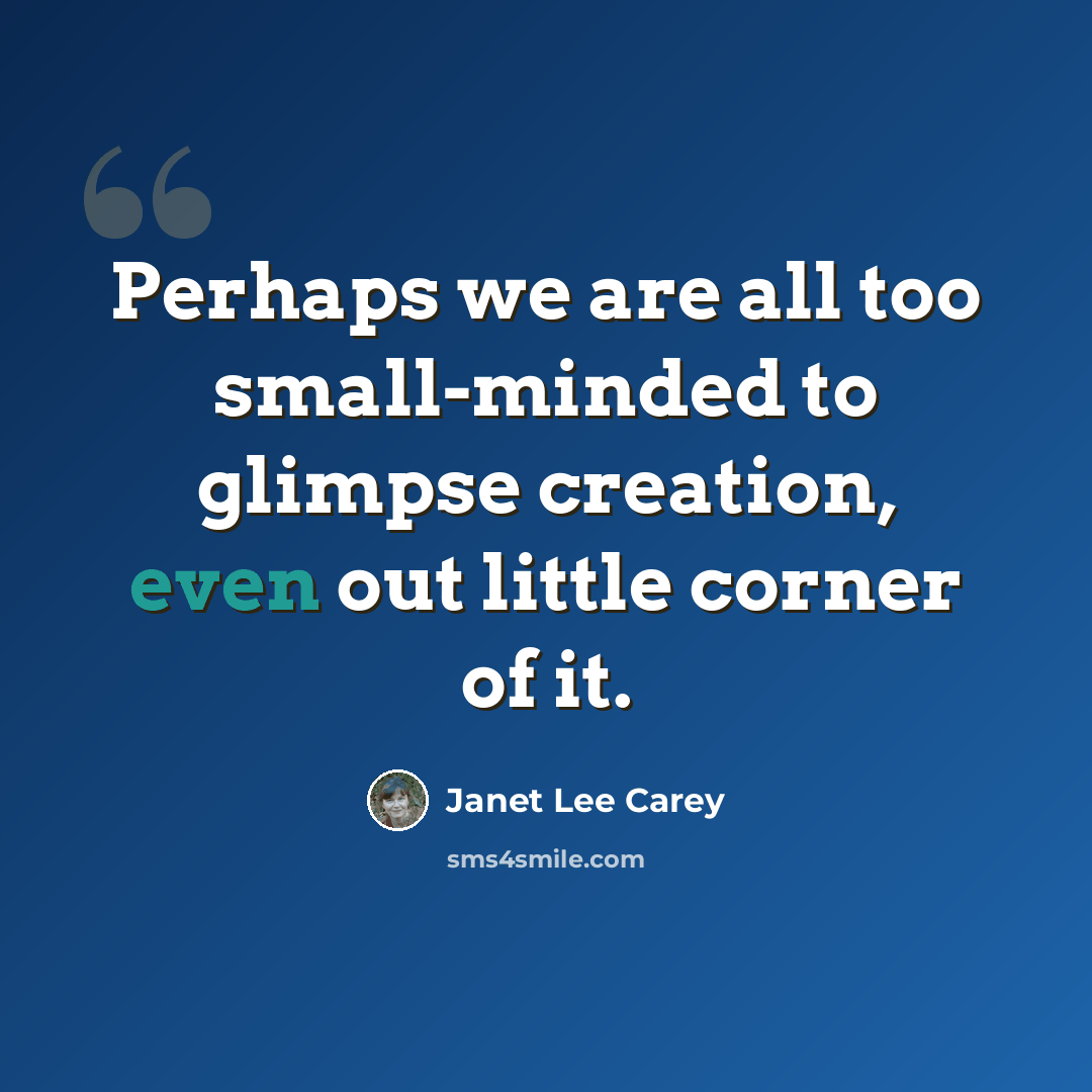 “Perhaps we are all too small-minded to glimpse creation, even out little corner of it.” quote by Janet Lee Carey
