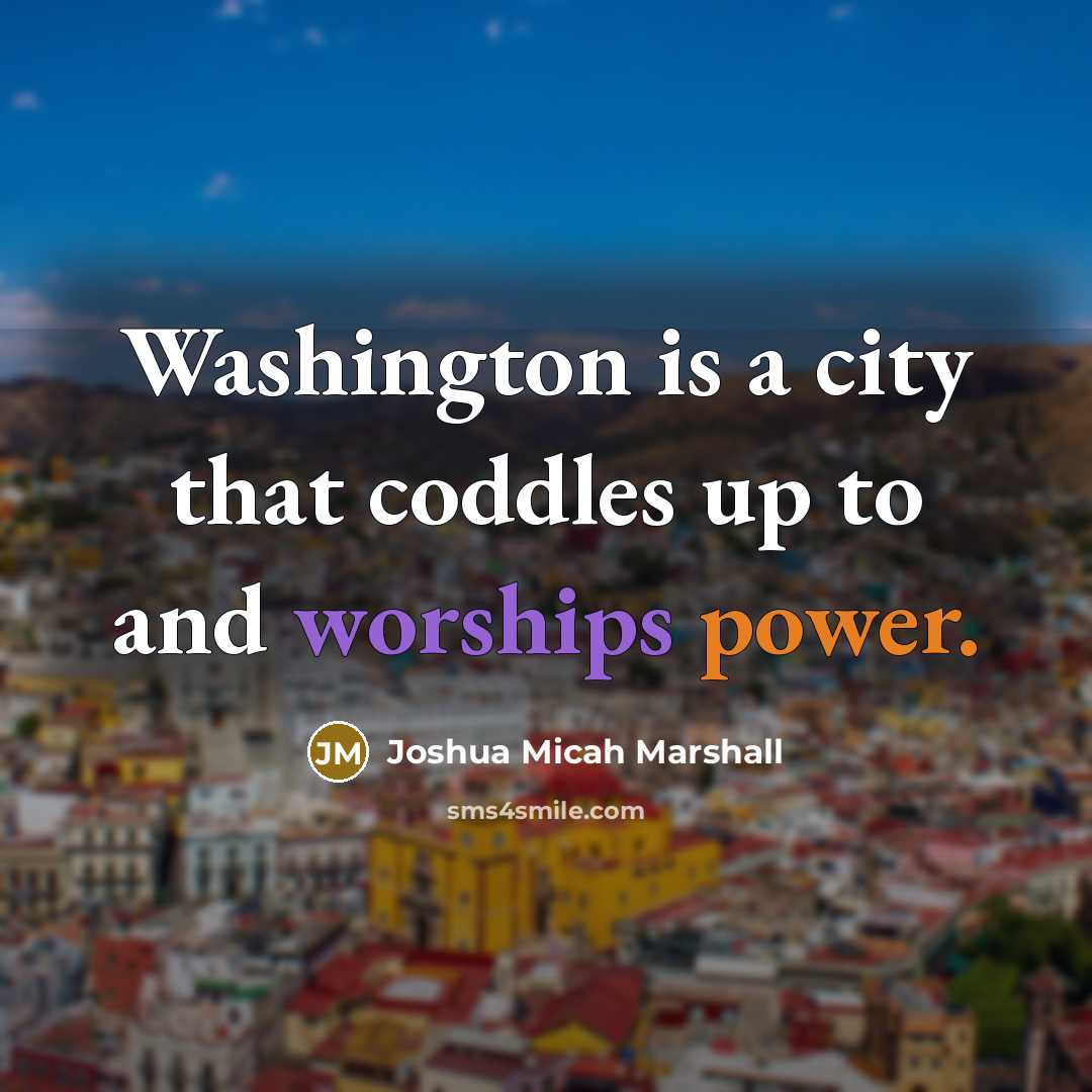 “Washington is a city that coddles up to and worships power.” quote by Joshua Micah Marshall