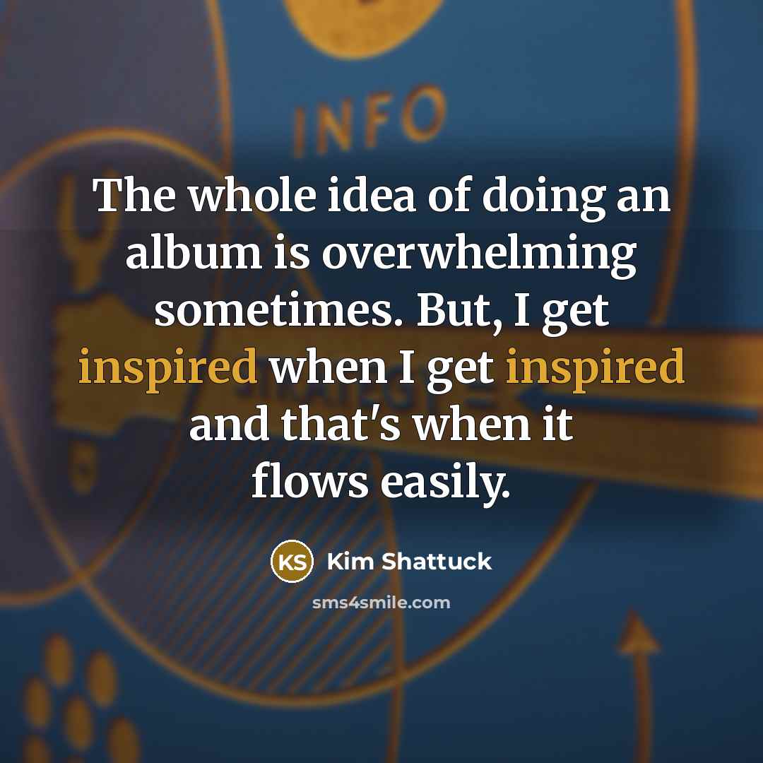 “The whole idea of doing an album is overwhelming sometimes. But, I get inspired when I get inspired and that's when it flows easily.” quote by Kim Shattuck