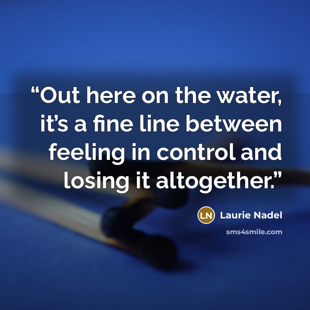 “Out here on the water, it’s a fine line between feeling in control and losing it altogether.” quote by Laurie Nadel