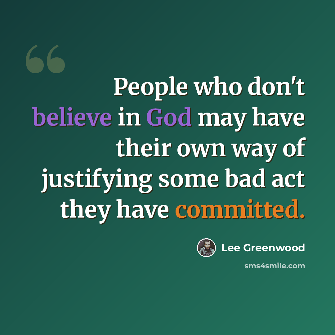 “People who don't believe in God may have their own way of justifying some bad act they have committed.” quote by Lee Greenwood