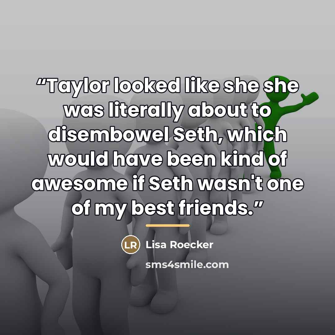 “Taylor looked like she she was literally about to disembowel Seth, which would have been kind of awesome if Seth wasn't one of my best friends.” quote by Lisa Roecker