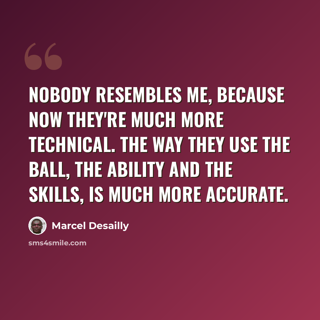 “Nobody resembles me, because now they're much more technical. The way they use the ball, the ability and the skills, is much more accurate.” quote by Marcel Desailly