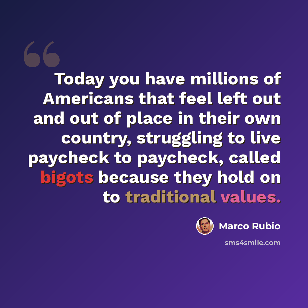 “Today you have millions of Americans that feel left out and out of place in their own country, struggling to live paycheck to paycheck, called bigots because they hold on to traditional values.” quote by Marco Rubio