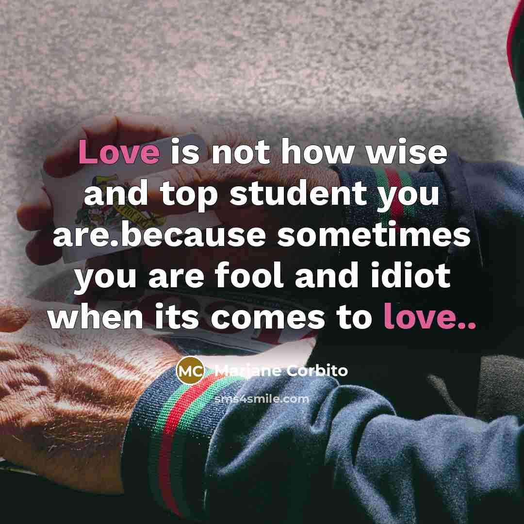 “Love is not how wise and top student you are.because sometimes you are fool and idiot when its comes to love..” quote by Mariane Corbito