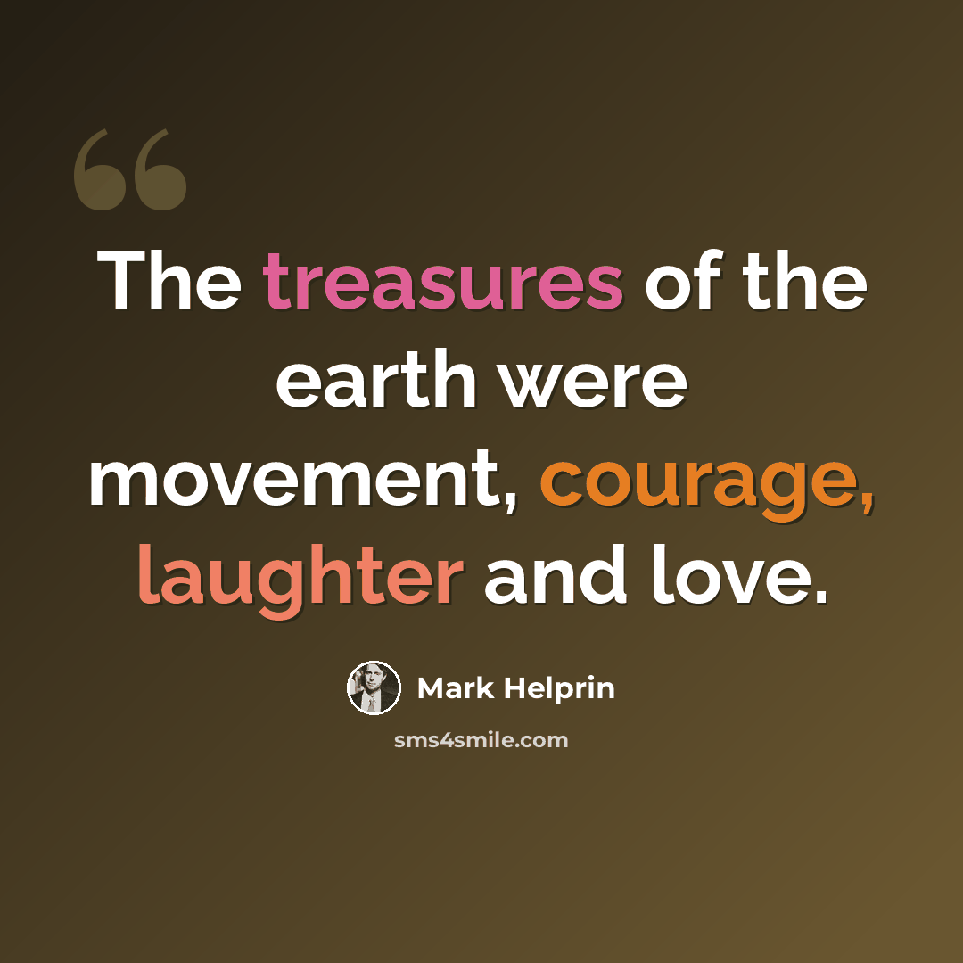 “The treasures of the earth were movement, courage, laughter and love.” quote by Mark Helprin