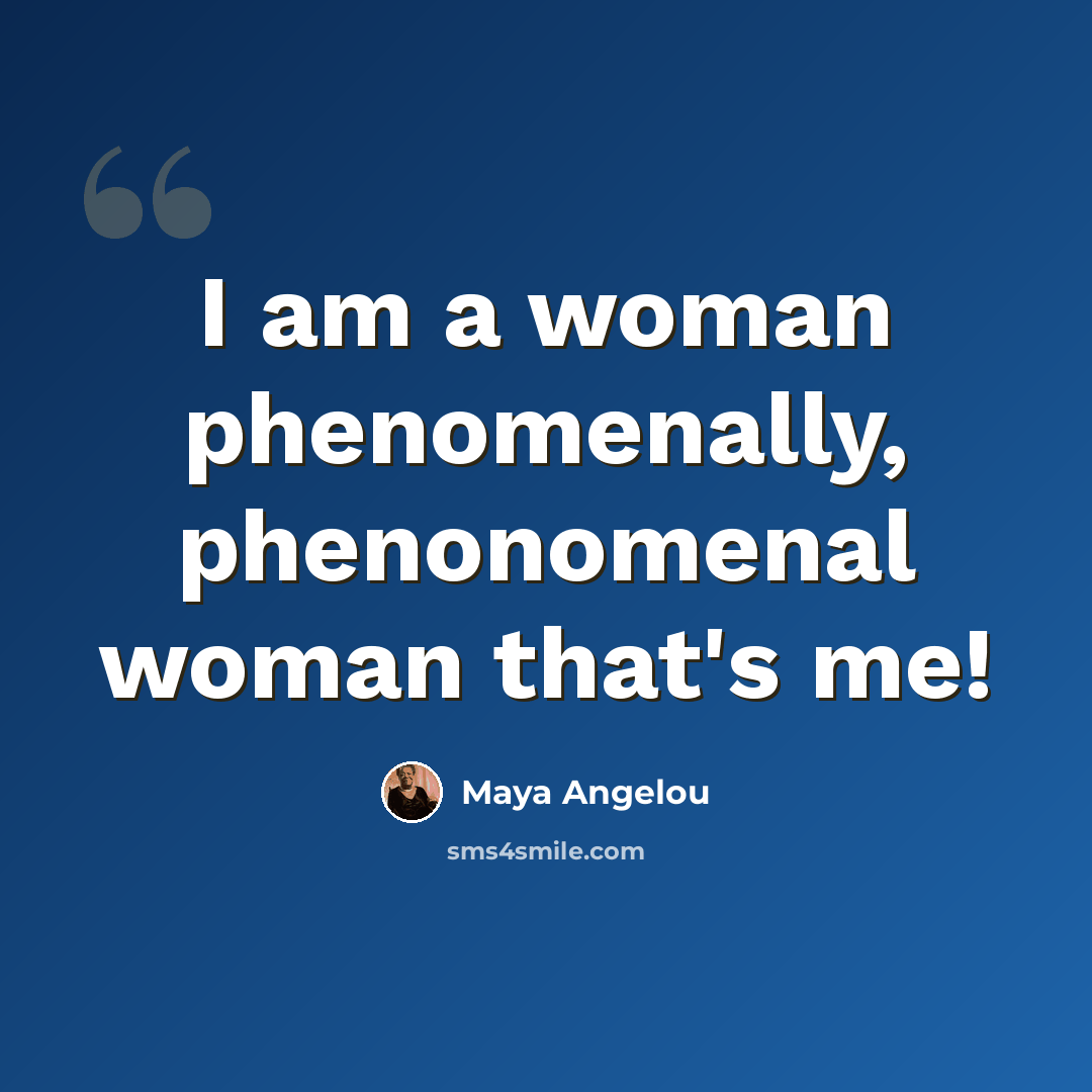 “I am a woman phenomenally, phenonomenal woman that's me!” quote by Maya Angelou