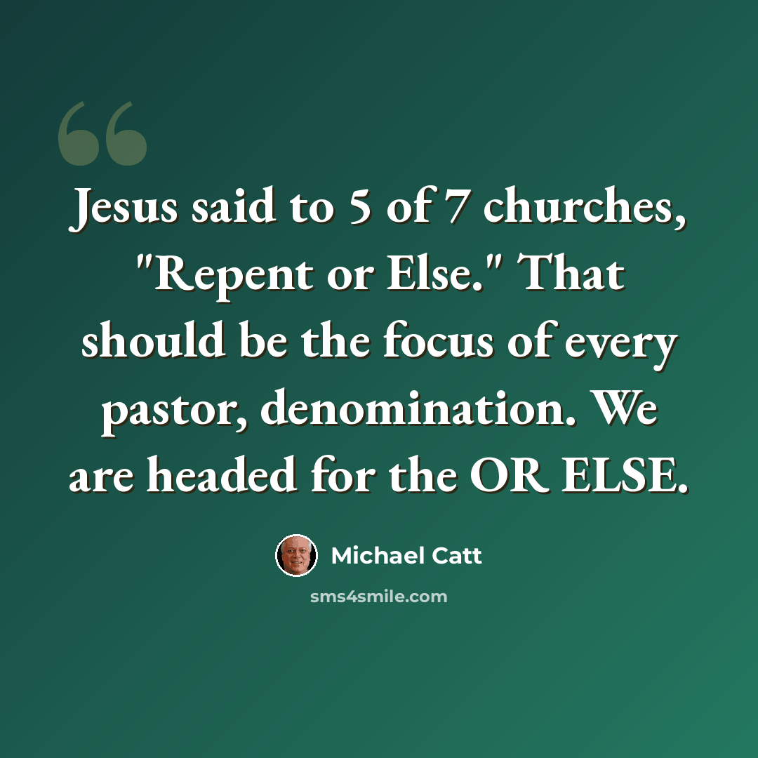 “Jesus said to 5 of 7 churches, "Repent or Else." That should be the focus of every pastor, denomination. We are headed for the OR ELSE.” quote by Michael Catt