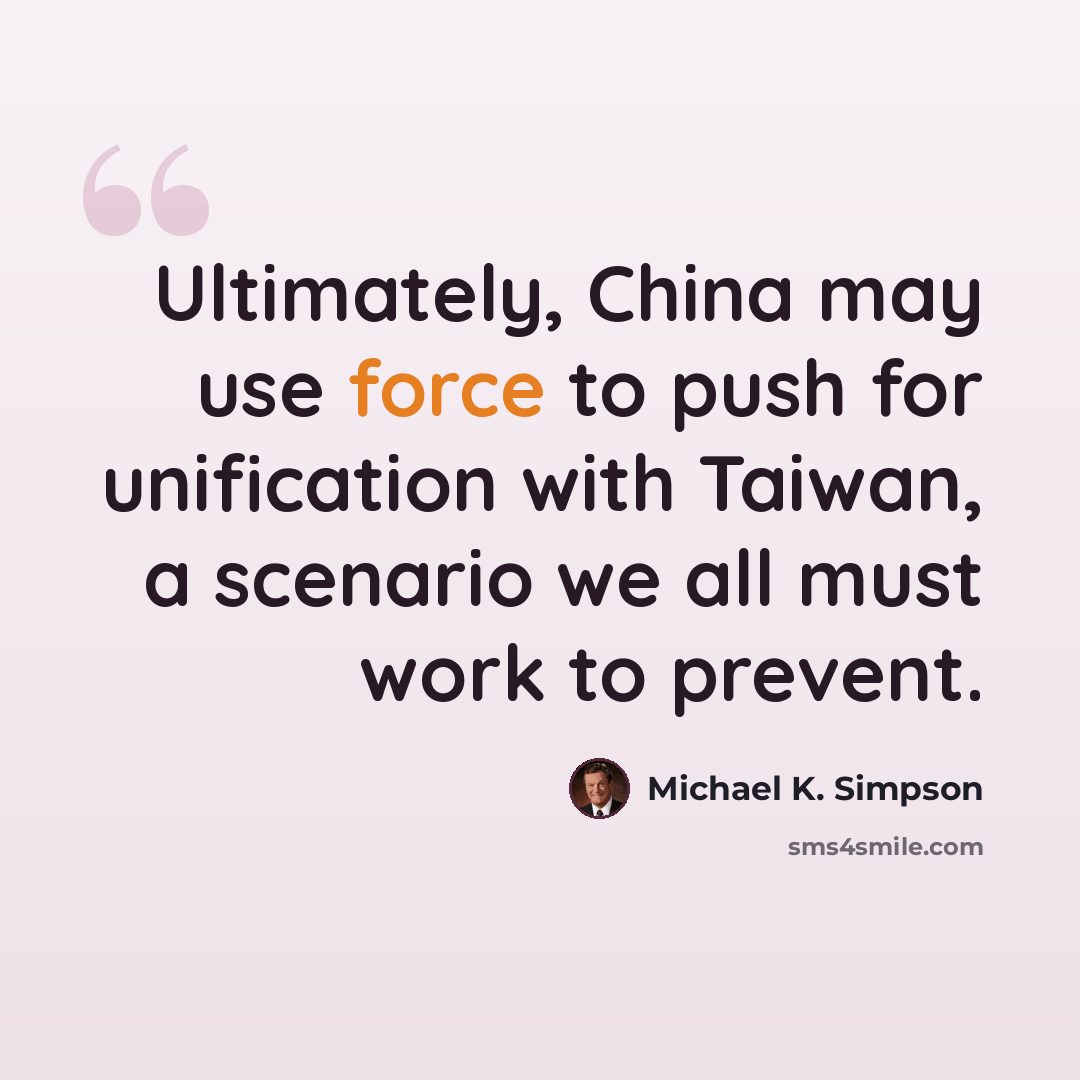 “Ultimately, China may use force to push for unification with Taiwan, a scenario we all must work to prevent.” quote by Michael K. Simpson